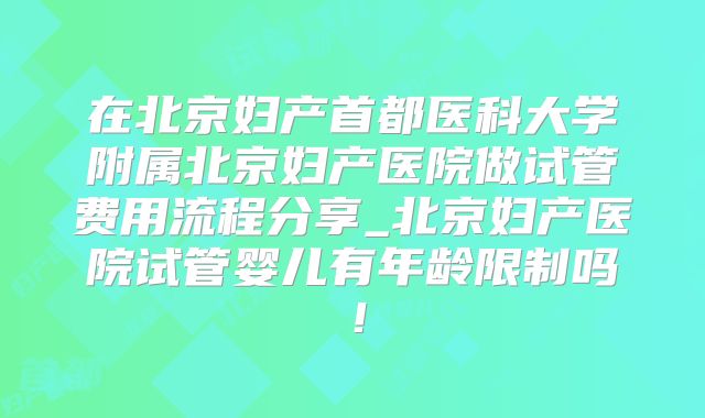 在北京妇产首都医科大学附属北京妇产医院做试管费用流程分享_北京妇产医院试管婴儿有年龄限制吗!