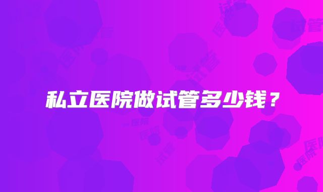 私立医院做试管多少钱？