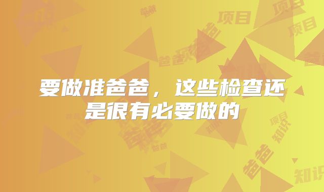 要做准爸爸，这些检查还是很有必要做的