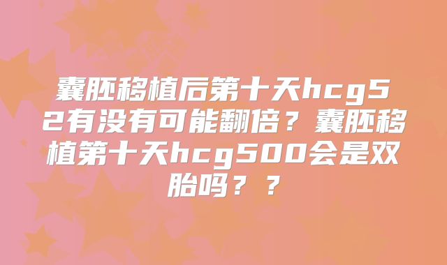 囊胚移植后第十天hcg52有没有可能翻倍？囊胚移植第十天hcg500会是双胎吗？？
