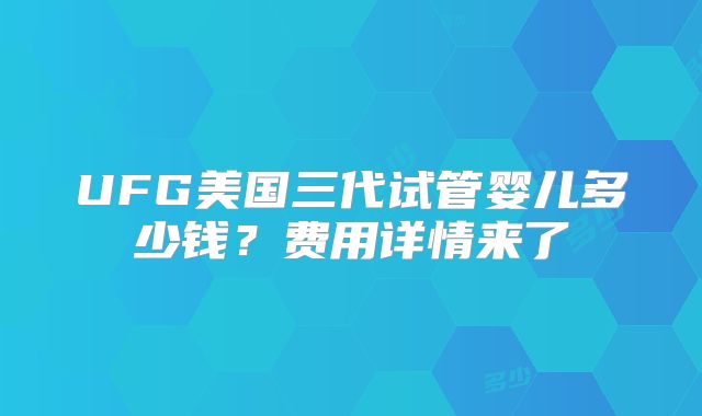 UFG美国三代试管婴儿多少钱？费用详情来了