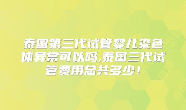 泰国第三代试管婴儿染色体异常可以吗,泰国三代试管费用总共多少！