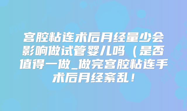 宫腔粘连术后月经量少会影响做试管婴儿吗（是否值得一做_做完宫腔粘连手术后月经紊乱！