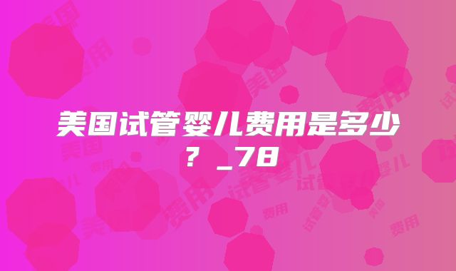 美国试管婴儿费用是多少？_78