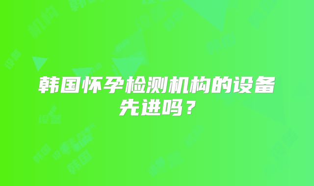 韩国怀孕检测机构的设备先进吗？