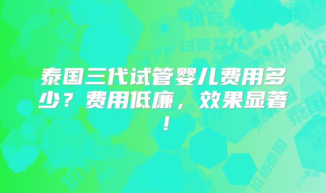 泰国三代试管婴儿费用多少？费用低廉，效果显著！