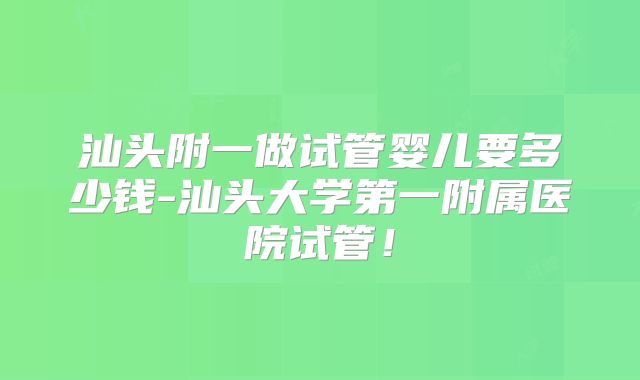 汕头附一做试管婴儿要多少钱-汕头大学第一附属医院试管！