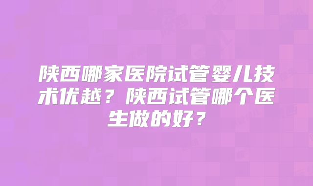 陕西哪家医院试管婴儿技术优越?陕西试管哪个医生做的好?