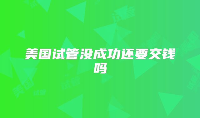 美国试管没成功还要交钱吗