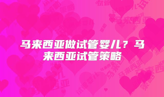 马来西亚做试管婴儿？马来西亚试管策略