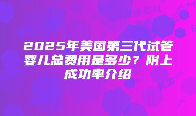 2025年美国第三代试管婴儿总费用是多少？附上成功率介绍