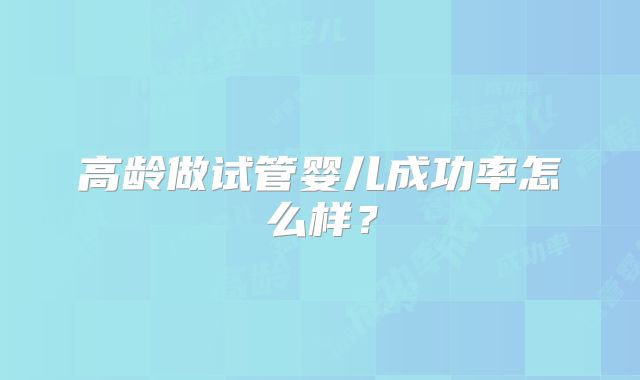 高龄做试管婴儿成功率怎么样?