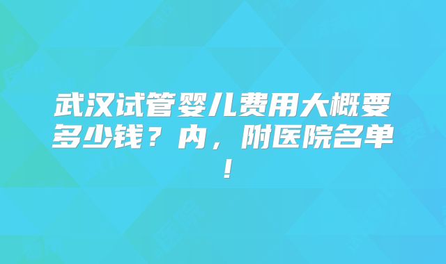 武汉试管婴儿费用大概要多少钱?内,附医院名单!
