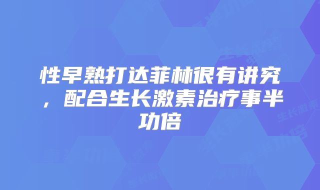 性早熟打达菲林很有讲究，配合生长激素治疗事半功倍