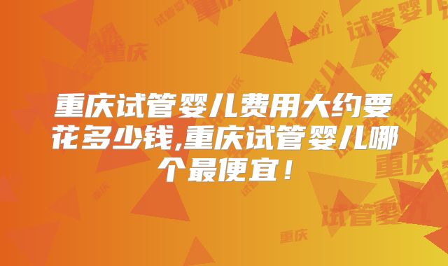 重庆试管婴儿费用大约要花多少钱,重庆试管婴儿哪个最便宜！