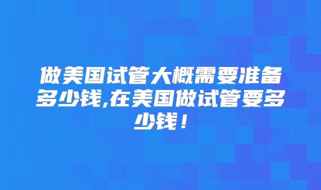 做美国试管大概需要准备多少钱,在美国做试管要多少钱！