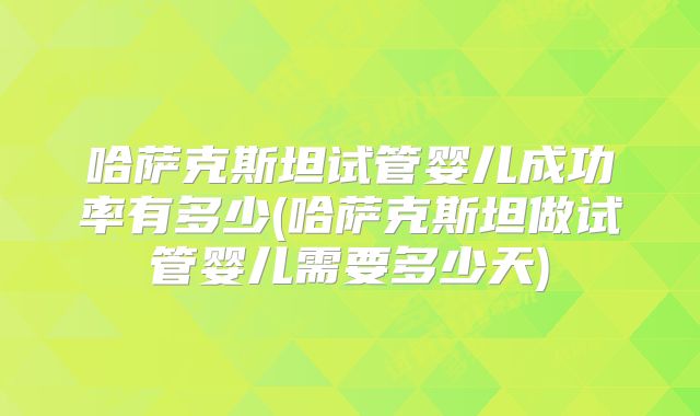 哈萨克斯坦试管婴儿成功率有多少(哈萨克斯坦做试管婴儿需要多少天)