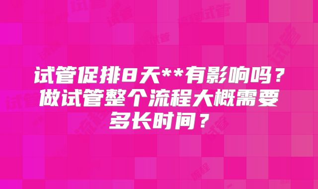 试管促排8天**有影响吗？做试管整个流程大概需要多长时间？