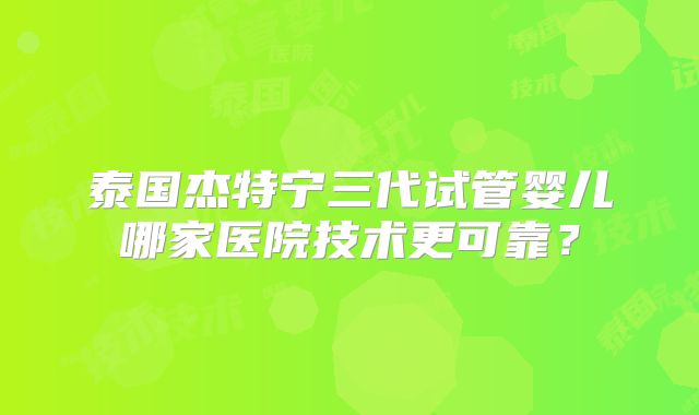 泰国杰特宁三代试管婴儿哪家医院技术更可靠？