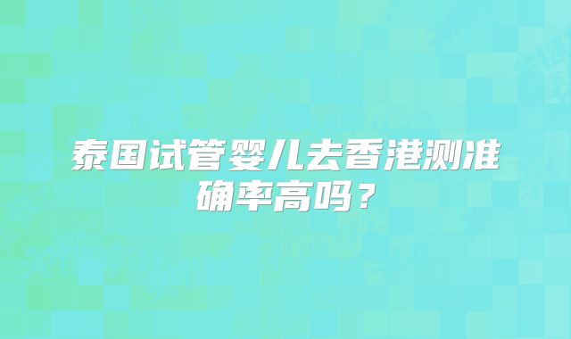 泰国试管婴儿去香港测准确率高吗？