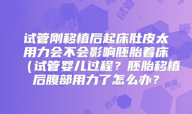 试管刚移植后起床肚皮太用力会不会影响胚胎着床（试管婴儿过程？胚胎移植后腹部用力了怎么办？