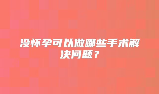 没怀孕可以做哪些手术解决问题?