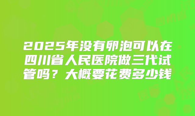 2025年没有卵泡可以在四川省人民医院做三代试管吗?大概要花费多少钱