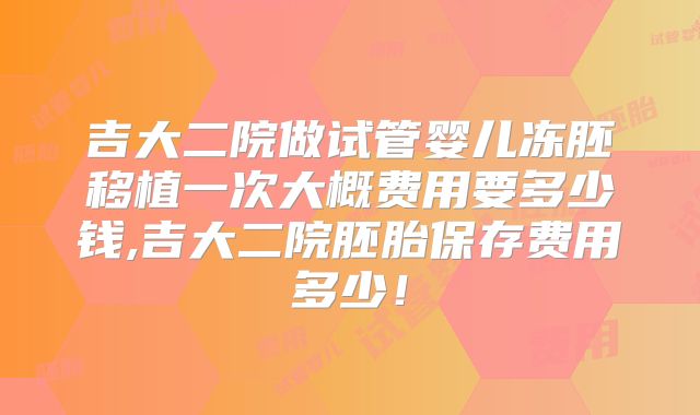 吉大二院做试管婴儿冻胚移植一次大概费用要多少钱,吉大二院胚胎保存费用多少！