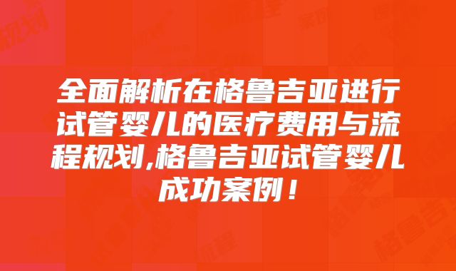 全面解析在格鲁吉亚进行试管婴儿的医疗费用与流程规划,格鲁吉亚试管婴儿成功案例！