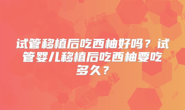 试管移植后吃西柚好吗？试管婴儿移植后吃西柚要吃多久？