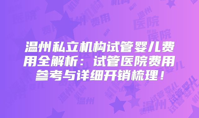 温州私立机构试管婴儿费用全解析：试管医院费用参考与详细开销梳理！