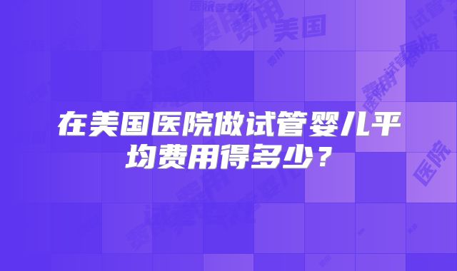 在美国医院做试管婴儿平均费用得多少？
