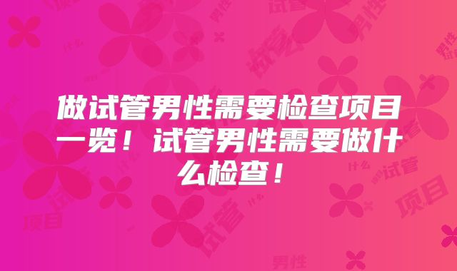 做试管男性需要检查项目一览!试管男性需要做什么检查!