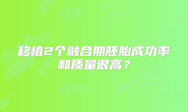 移植2个融合期胚胎成功率和质量很高？