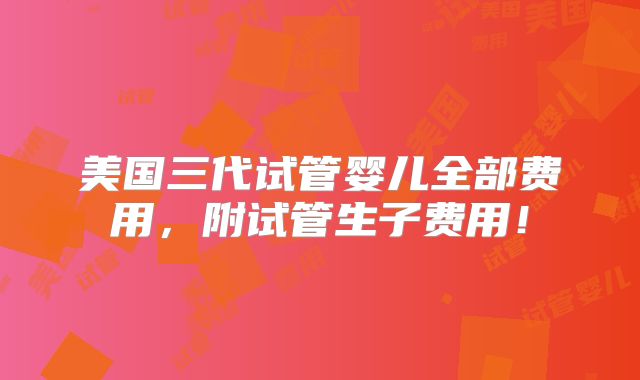 美国三代试管婴儿全部费用,附试管生子费用!