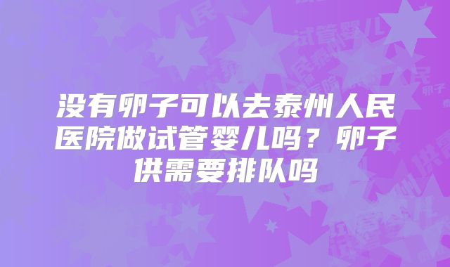 没有卵子可以去泰州人民医院做试管婴儿吗?卵子供需要排队吗