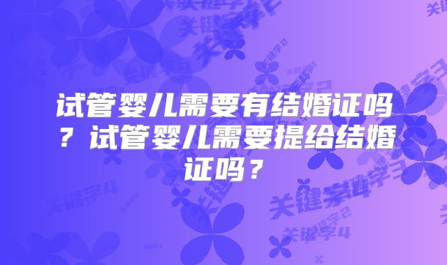 试管婴儿需要有结婚证吗？试管婴儿需要提给结婚证吗？
