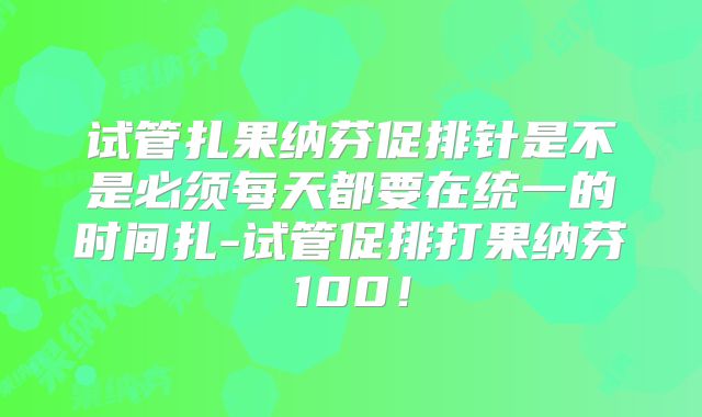 试管扎果纳芬促排针是不是必须每天都要在统一的时间扎-试管促排打果纳芬100!