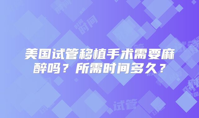 美国试管移植手术需要麻醉吗？所需时间多久？