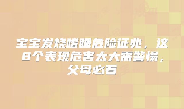 宝宝发烧嗜睡危险征兆,这8个表现危害太大需警惕,父母必看