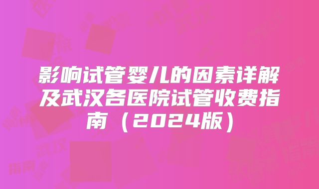 影响试管婴儿的因素详解及武汉各医院试管收费指南（2024版）