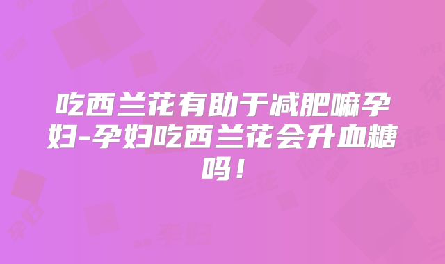 吃西兰花有助于减肥嘛孕妇-孕妇吃西兰花会升血糖吗!