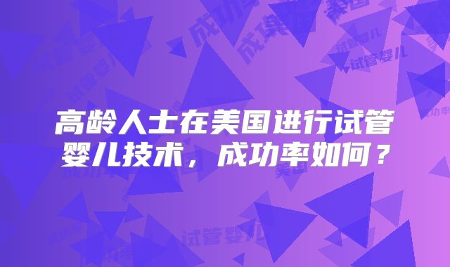 高龄人士在美国进行试管婴儿技术，成功率如何？