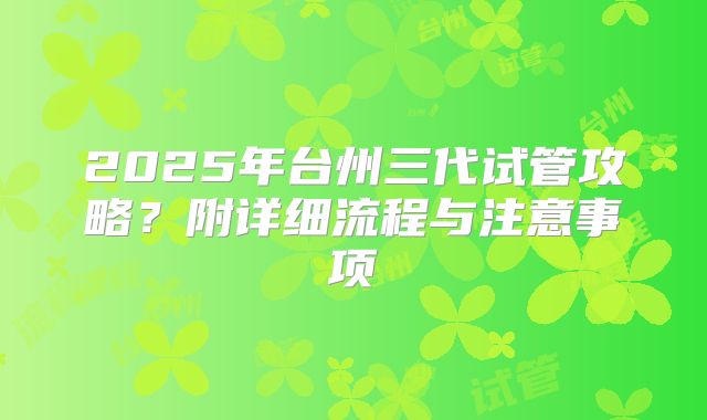 2025年台州三代试管攻略?附详细流程与注意事项