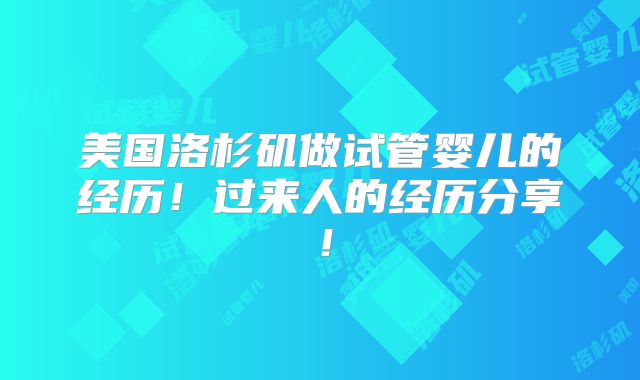 美国洛杉矶做试管婴儿的经历！过来人的经历分享！