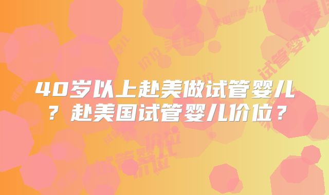 40岁以上赴美做试管婴儿？赴美国试管婴儿价位？