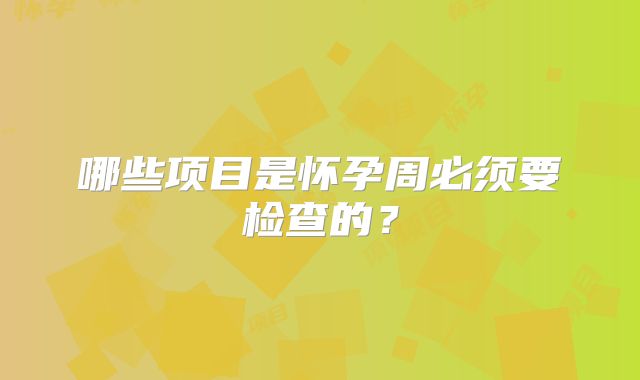 哪些项目是怀孕周必须要检查的？