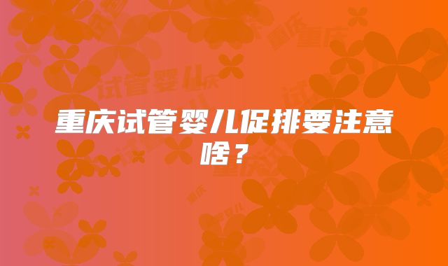 重庆试管婴儿促排要注意啥？