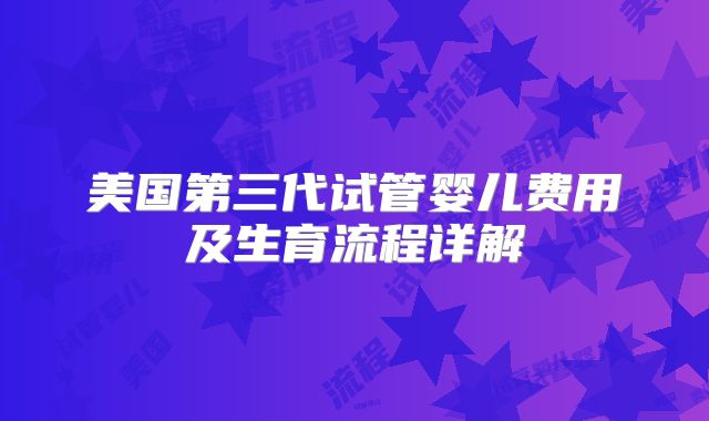 美国第三代试管婴儿费用及生育流程详解