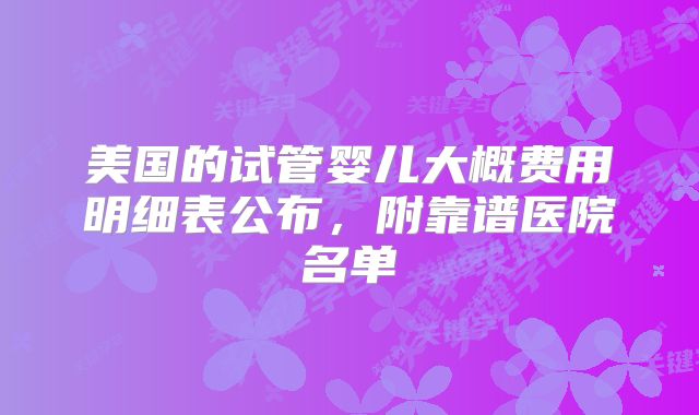 美国的试管婴儿大概费用明细表公布，附靠谱医院名单
